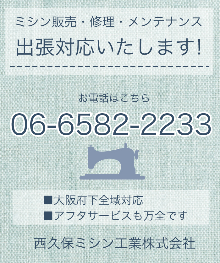 ミシン販売・修理・メンテナンス　出張対応いたします！ お電話はこちら06-6582-2233 ■大阪府下全域対応　■アフタサービスも万全です　　西久保ミシン工業(株) 